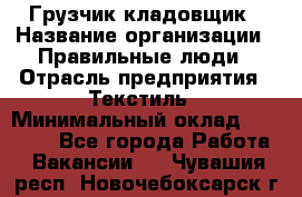 Грузчик-кладовщик › Название организации ­ Правильные люди › Отрасль предприятия ­ Текстиль › Минимальный оклад ­ 26 000 - Все города Работа » Вакансии   . Чувашия респ.,Новочебоксарск г.